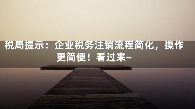 税局提示：企业税务注销流程简化，操作更简便！看过来~