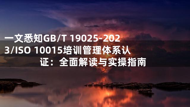 一文悉知GB/T 19025-2023/ISO 10015培训管理体系认证：全面解读与实操指南