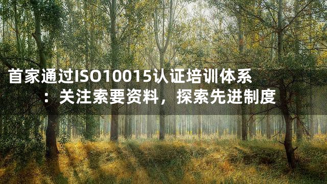 首家通过ISO10015认证培训体系：关注索要资料，探索先进制度