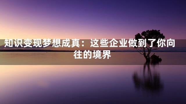 知识变现梦想成真：这些企业做到了你向往的境界