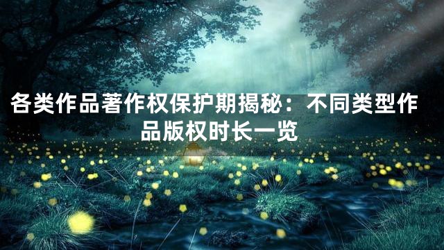 各类作品著作权保护期揭秘：不同类型作品版权时长一览