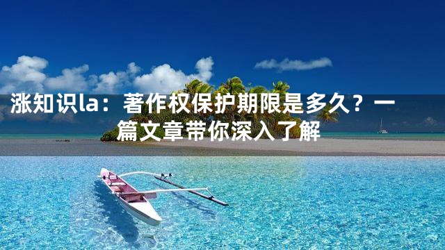涨知识la：著作权保护期限是多久？一篇文章带你深入了解