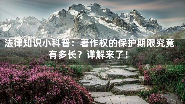 法律知识小科普：著作权的保护期限究竟有多长？详解来了！