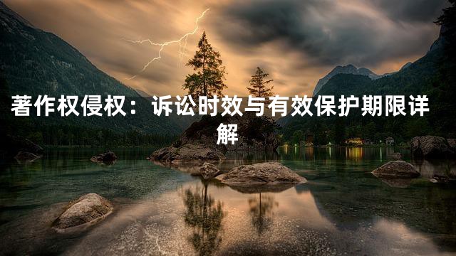 著作权侵权：诉讼时效与有效保护期限详解