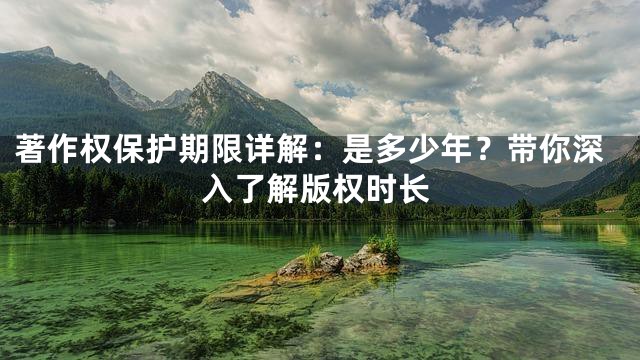著作权保护期限详解：是多少年？带你深入了解版权时长