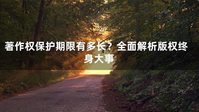 著作权保护期限有多长？全面解析版权终身大事