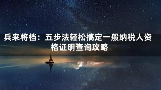兵来将档：五步法轻松搞定一般纳税人资格证明查询攻略
