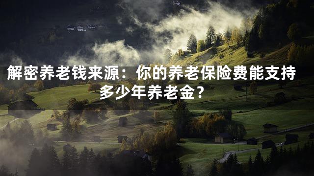 解密养老钱来源：你的养老保险费能支持多少年养老金？