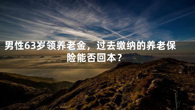 男性63岁领养老金，过去缴纳的养老保险能否回本？