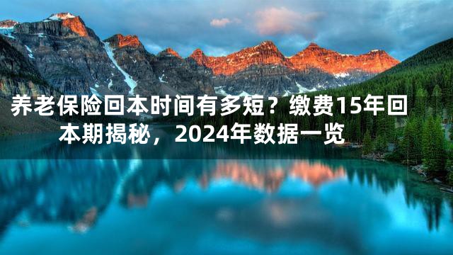养老保险回本时间有多短？缴费15年回本期揭秘，2024年数据一览