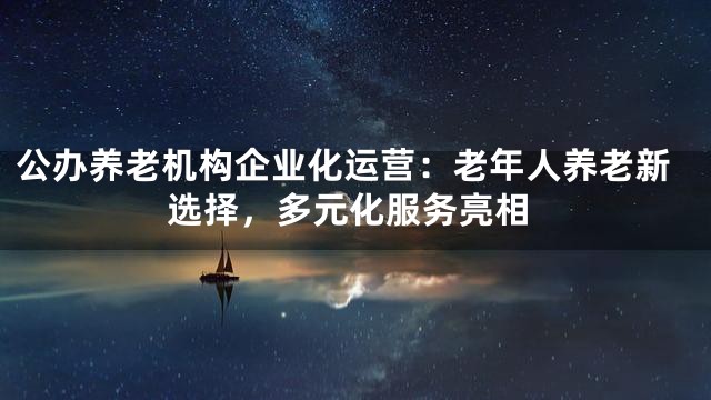 公办养老机构企业化运营：老年人养老新选择，多元化服务亮相
