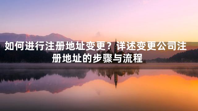 如何进行注册地址变更？详述变更公司注册地址的步骤与流程