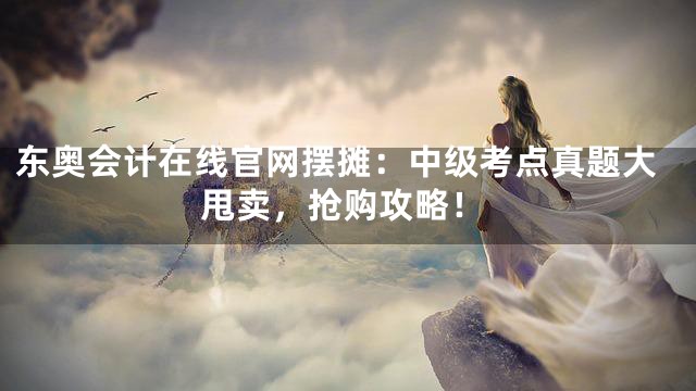 东奥会计在线官网摆摊：中级考点真题大甩卖，抢购攻略！