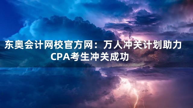 东奥会计网校官方网：万人冲关计划助力CPA考生冲关成功