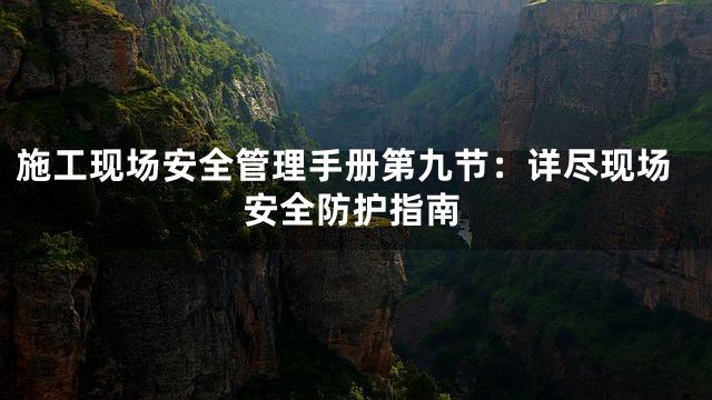 施工现场安全管理手册第九节：详尽现场安全防护指南