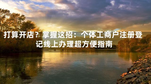 打算开店？掌握这招：个体工商户注册登记线上办理超方便指南