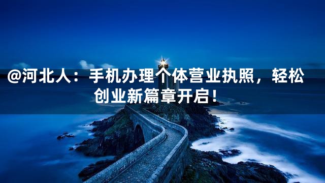 @河北人：手机办理个体营业执照，轻松创业新篇章开启！