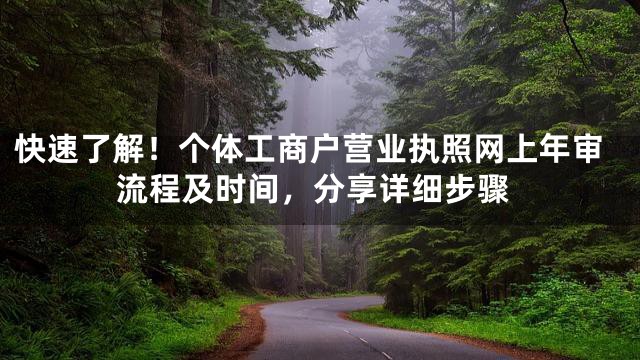 快速了解！个体工商户营业执照网上年审流程及时间，分享详细步骤