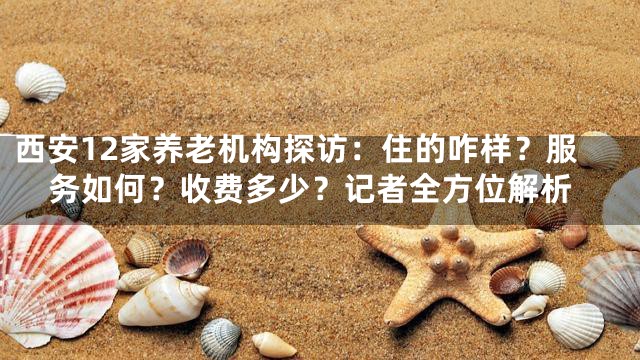 西安12家养老机构探访：住的咋样？服务如何？收费多少？记者全方位解析