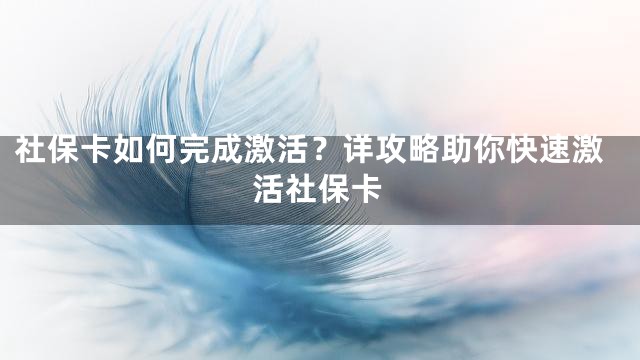 社保卡如何完成激活？详攻略助你快速激活社保卡
