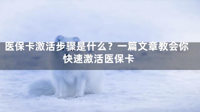 医保卡激活步骤是什么？一篇文章教会你快速激活医保卡