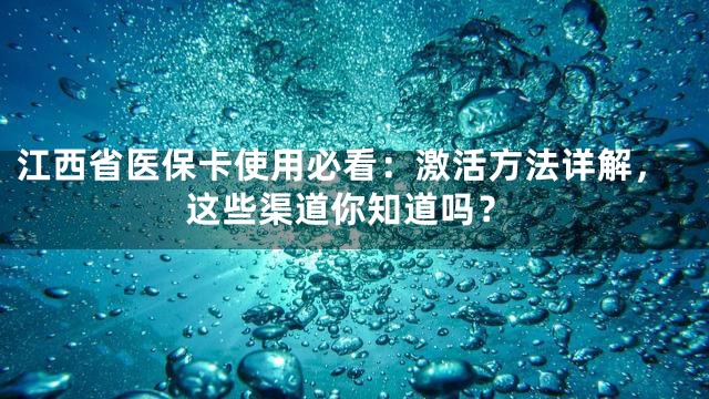江西省医保卡使用必看：激活方法详解，这些渠道你知道吗？