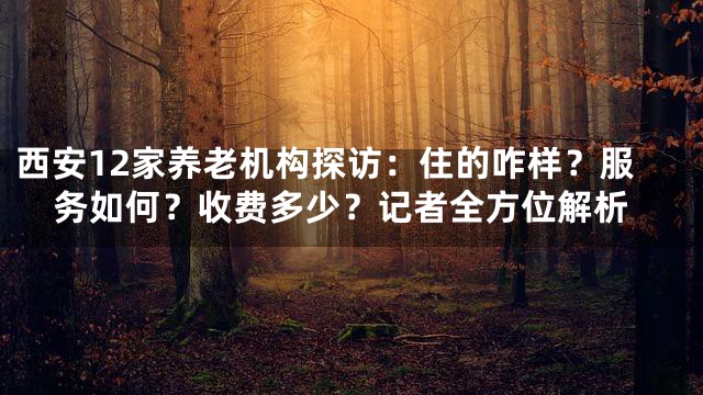 西安12家养老机构探访：住的咋样？服务如何？收费多少？记者全方位解析