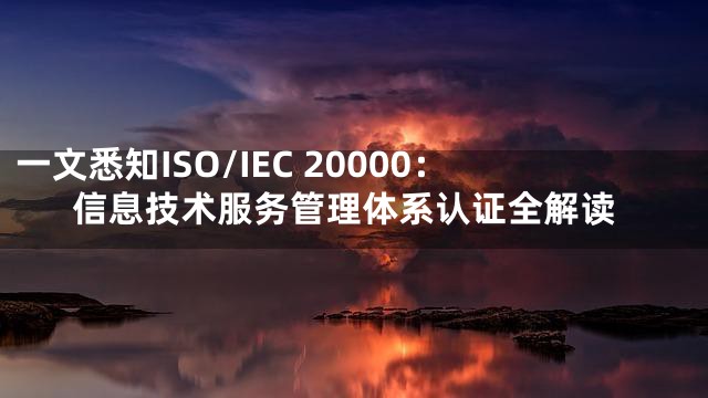 一文悉知ISO/IEC 20000：信息技术服务管理体系认证全解读