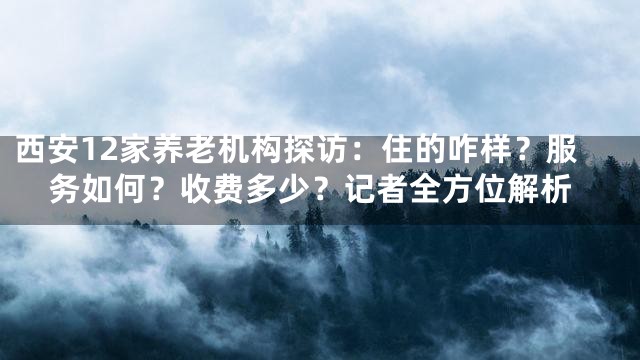 西安12家养老机构探访：住的咋样？服务如何？收费多少？记者全方位解析