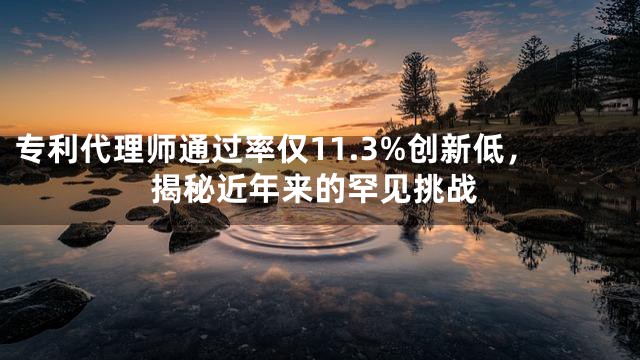 专利代理师通过率仅11.3%创新低，揭秘近年来的罕见挑战