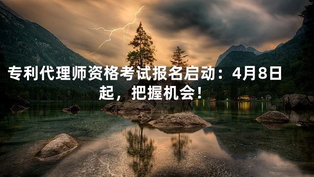 专利代理师资格考试报名启动：4月8日起，把握机会！