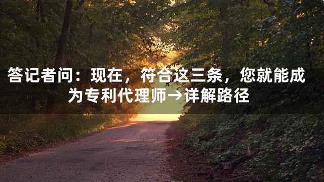答记者问：现在，符合这三条，您就能成为专利代理师→详解路径