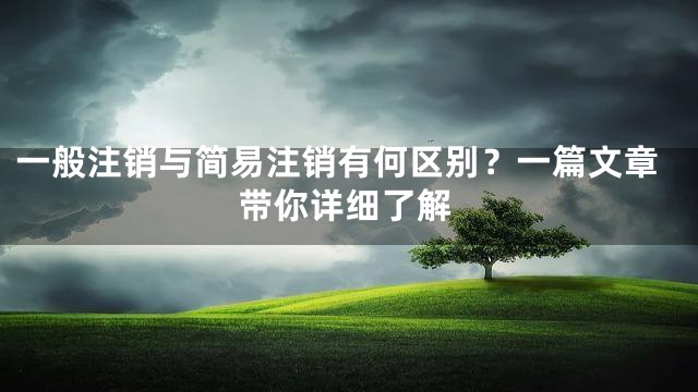 一般注销与简易注销有何区别？一篇文章带你详细了解