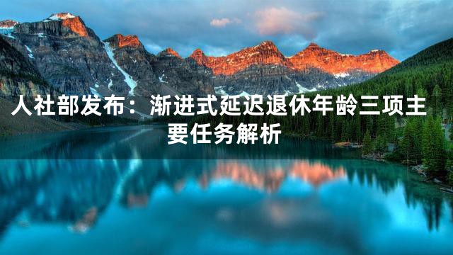 人社部发布：渐进式延迟退休年龄三项主要任务解析
