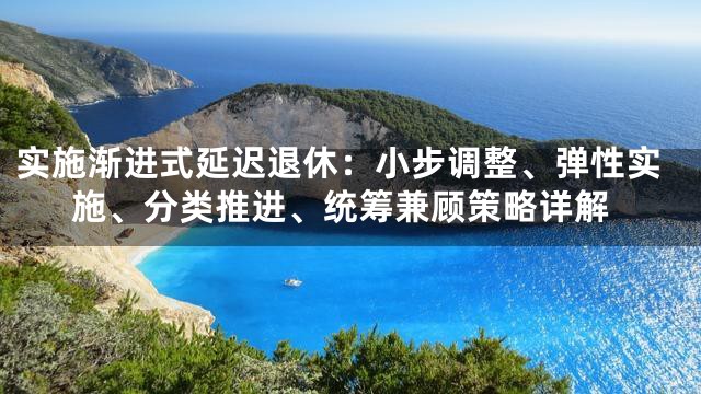 实施渐进式延迟退休：小步调整、弹性实施、分类推进、统筹兼顾策略详解