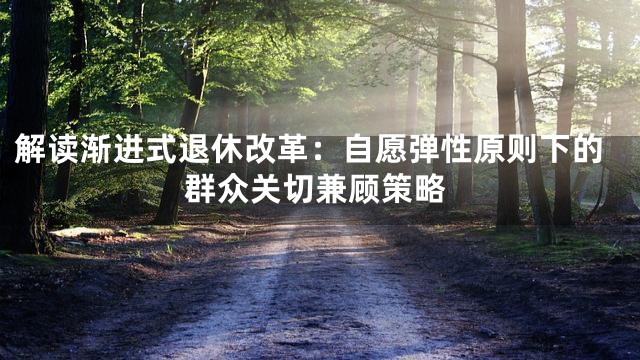 解读渐进式退休改革：自愿弹性原则下的群众关切兼顾策略