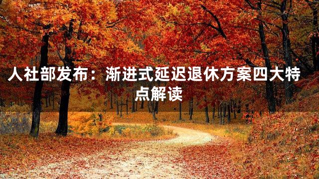 人社部发布：渐进式延迟退休方案四大特点解读