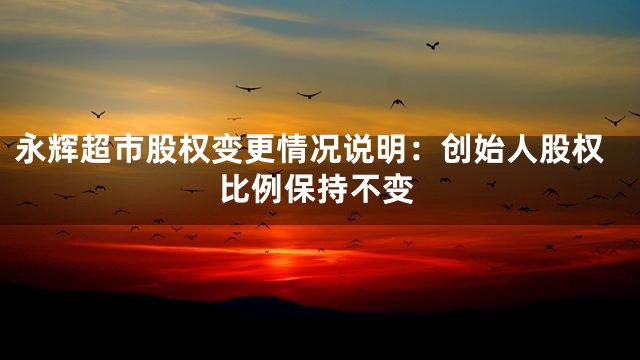 永辉超市股权变更情况说明：创始人股权比例保持不变
