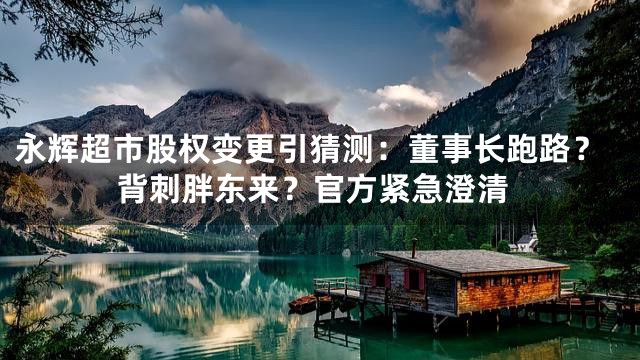 永辉超市股权变更引猜测：董事长跑路？背刺胖东来？官方紧急澄清