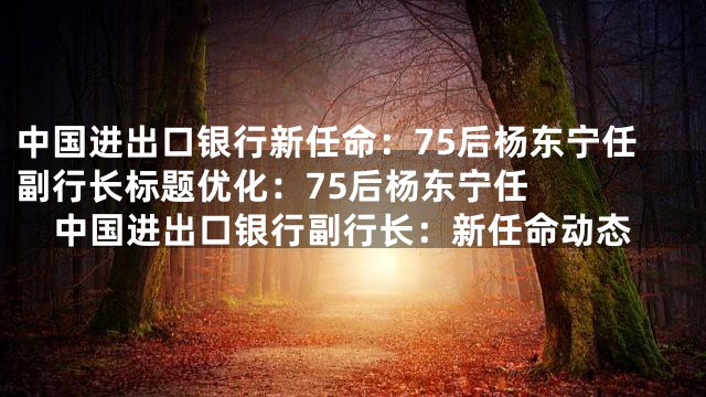 中国进出口银行新任命：75后杨东宁任副行长

标题优化：
75后杨东宁任中国进出口银行副行长：新任命动态