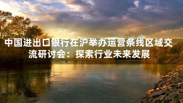 中国进出口银行在沪举办运营条线区域交流研讨会：探索行业未来发展