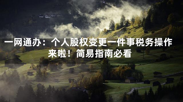 一网通办：个人股权变更一件事税务操作来啦！简易指南必看