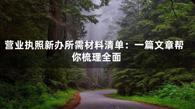 营业执照新办所需材料清单：一篇文章帮你梳理全面