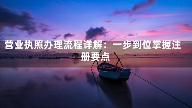 营业执照办理流程详解：一步到位掌握注册要点