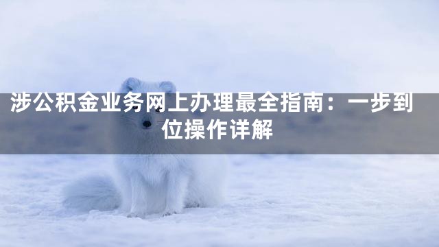 涉公积金业务网上办理最全指南：一步到位操作详解