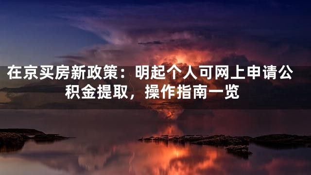 在京买房新政策：明起个人可网上申请公积金提取，操作指南一览