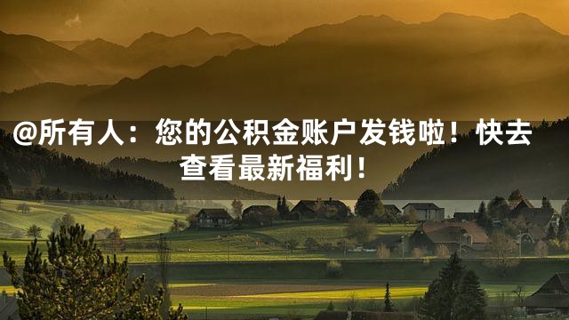 @所有人：您的公积金账户发钱啦！快去查看最新福利！