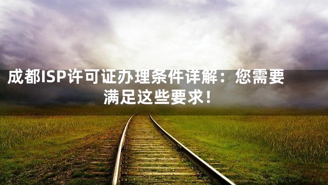 成都ISP许可证办理条件详解：您需要满足这些要求！