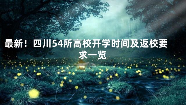 最新！四川54所高校开学时间及返校要求一览