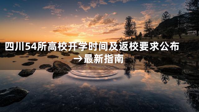 四川54所高校开学时间及返校要求公布→最新指南